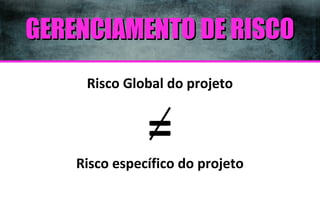 GERENCIAMENTO DE RISCO
Risco Global do projeto

=

Risco específico do projeto

 