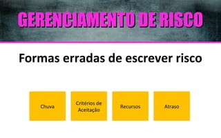 GERENCIAMENTO DE RISCO
Formas erradas de escrever risco

Chuva

Critérios de
Aceitaçâo

Recursos

Atraso

 