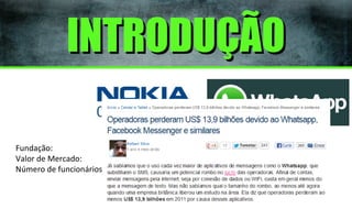 INTRODUÇÃO
Fundação:
Valor de Mercado:
Número de funcionários:

1865
U$ 12,5 B
97.000

2009
U$ 1,5 B
70

 