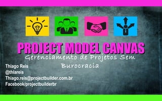 PROJECT MODEL CANVAS
Gerenciamento de Projetos Sem

Burocracia
Thiago Reis
@thlareis
Thiago.reis@projectbuilder.com.br
Facebook/projectbuilderbr

 