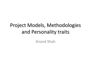 Project Models, Methodologies
and Personality traits
Anand Shah
 