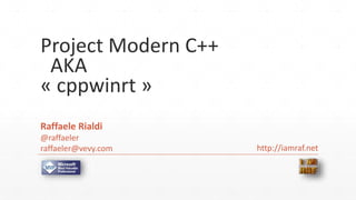 Project Modern C++
AKA
« cppwinrt »
Raffaele Rialdi
@raffaeler
raffaeler@vevy.com http://iamraf.net
 