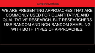 24
Sampling Methods
WE ARE PRESENTING APPROACHES THAT ARE
COMMONLY USED FOR QUANTITATIVE AND
QUALITATIVE RESEARCH. BUT RESEARCHERS
USE RANDOM AND NON-RANDOM SAMPLING
WITH BOTH TYPES OF APPROACHES.
 