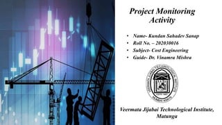 Project Monitoring
Activity
• Name- Kundan Sahadev Sanap
• Roll No. – 202030016
• Subject- Cost Engineering
• Guide- Dr. Vinamra Mishra
Veermata Jijabai Technological Institute,
Matunga
 