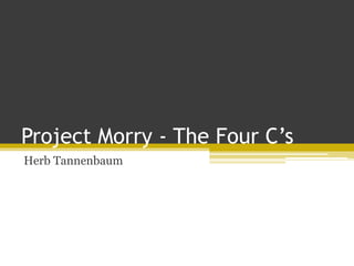 Project Morry - The Four C’s
Herb Tannenbaum
 