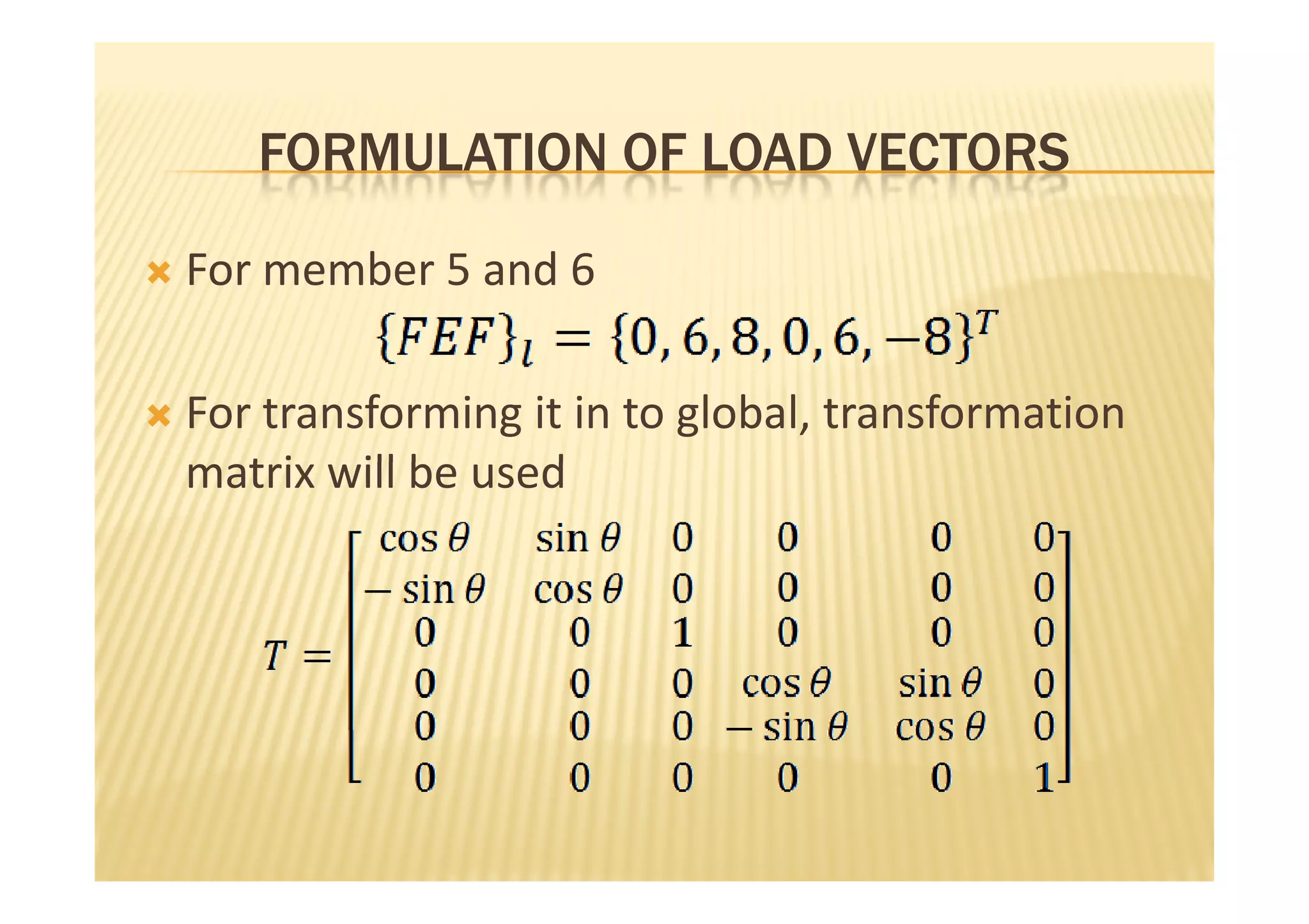 FORMULATION OF LOAD VECTORS

For member 5 and 6

For transforming it in to global, transformation
matrix will be used
 