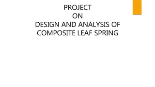 PROJECT
ON
DESIGN AND ANALYSIS OF
COMPOSITE LEAF SPRING
 