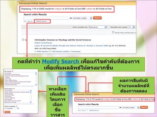 กดที่คำว่า  Modify Search  เพื่อแก้ไขคำค้นที่ต้องการเพื่อเพิ่มผลลัพธ์ให้ตรงมากขึ้น ทางเลือก เพิ่มเติม โดยการเลือก ชื่อวารสาร และหัวเรื่อง ผลการสืบค้นมีจำนวนผลลัพธ์ที่ต้องการลดลง 