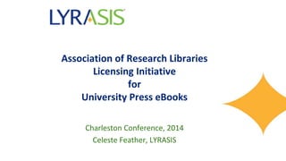 Association of Research Libraries 
Licensing Initiative 
for 
University Press eBooks 
Charleston Conference, 2014 
Celeste Feather, LYRASIS 
 