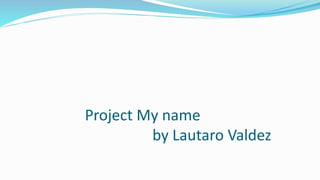 Project My name
by Lautaro Valdez
 