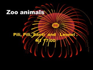 Zoo animals


 Pili, Pili, Santi and Leonel .
              N1 17:00
 