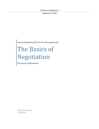 The Basics of Negotiation
November 29, 2013

Business Negotiation, BU, ITT-Tech, Wyoming Campus

The Basics of
Negotiation
The process of Negotiations

Chuck Thomas PMP
11/29/2013

 