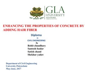 ENHANCING THE PROPERTIES OF CONCRETE BY
ADDING HAIR FIBER
Diploma
in
CIVIL ENGINEERING
By
Rohit chaudhary
Santosh fozdar
Satish chand
Shekhar yadav
Department of Civil Engineering
University Polytechnic
May-June, 2017
 