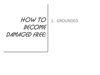 HOW TO      1. GROUNDED
     BECOME
DAMAGED FREE:
 