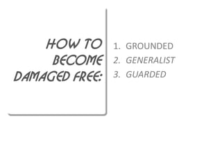 HOW TO      1. GROUNDED
     BECOME     2. GENERALIST
DAMAGED FREE:   3. GUARDED
 