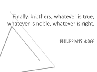 Finally, brothers, whatever is true,
whatever is noble, whatever is right,

                      Philippians 4:8ff
 