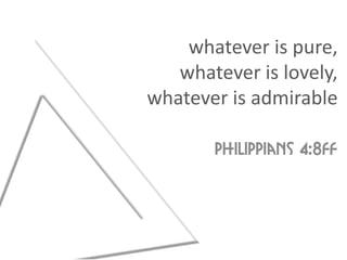 whatever is pure,
   whatever is lovely,
whatever is admirable

       Philippians 4:8ff
 