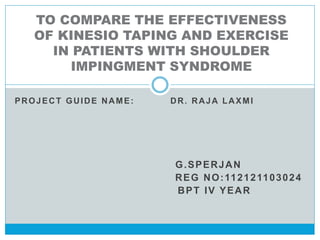 PROJECT GUIDE NAME: DR. RAJA LAXMI
G.SPERJAN
REG NO:112121103024
BPT IV YEAR
TO COMPARE THE EFFECTIVENESS
OF KINESIO TAPING AND EXERCISE
IN PATIENTS WITH SHOULDER
IMPINGMENT SYNDROME
 