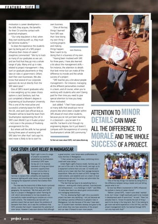 28 Nov/dec 2011
Right Light is one of a range
of projects successfully
established by Southampton
University’s SIFE team.
Its key aim is to improve
standards of living and future
economic opportunities
in rural communities in
Madagascar by helping
families to replace their unhealthy and expensive
kerosene lighting with solar lamps, and providing and
managing the repayment scheme that enables them
to do it.
The idea was the brainchild of Mike Austin (pictured
above), now in the third year of his degree in human
geography. He explained: “My first work with SIFE
was on a project in Madagascar called ‘Farming for
Life’ which demonstrated to me how students can
successfully create something as complex as a micro-
credit scheme. The relationship we had with our
partners meant that we learnt about the problems of
kerosene from them, but it was the confidence that
SIFE provides that meant I researched the potential of
solar lamps. However it was soon obvious that although
a great solution, solar lamps were unaffordable for
many families in Madagascar.
“I then joined up the two ideas, combining micro-
credit with solar lamps.”
Under Right Light’s finance model, families pay 10
per cent of the cost in the first month, and sign up to
a repayment scheme that runs over 12 months and
works out at a lower rate than their average kerosene
expenditure. Mike and his team at SIFE manage the
credit scheme, and establish and run a team of local
entrepreneurs who sell the lamps and administer the
finance on the ground.
“The fact that we have to do everything from a
distance – working with charity partners, manufacturers
and entrepreneurs – is a challenge in itself,” said Mike.
“It really does teach you about good communication
and managing relationships.
“For me, developing Right Light into a successful
project has been very satisfying – not just because we
are making a positive difference to people’s lives in
Madagascar, but also because of the way I have seen
our 15 student team members develop and grow to the
point where they now have ownership of the project
and can take it forward to even more people.
“One of the key things I’ve learned by doing this is
the difference between being a leader and just telling
people what to do.”
So how has Mike’s involvement in SIFE influenced
his outlook in terms of career choice?
“Before I joined SIFE, I wasn’t sure what I wanted
to do, but I knew I might eventually want to be involved
in development work of some kind,” he said. “Now I’ve
actually tried it, I know it’s exactly the sort of thing I
want to be doing in the long term. But I’ll be looking to
get more real-world experience in the UK first, and the
project management skills I’ve learned through SIFE
can only help with that!”
Casestudy:lightreliefinMadagascar
motivation is career development –
the skills they acquire, the benefits
for their CV and the contact with
potential employers.
“Our only stipulation is that, when
they start working with us, they must
be full-time students.”
So does the experience the students
gain by being part of a SIFE project
influence their choice of career?
Josephine commented: “We try to track
as many of our graduates as we can,
and we find that they go into a whole
range of jobs. Many end up in roles
related to project management – they
start on graduate placements or they
take on roles in government. Others
start their own businesses. We also
know that several of our corporate
sponsors do recruit directly from the
SIFE talent pool.”
One of SIFE’s recent graduates who
is now weighing up his career choice
options is Jack Stanbury. Jack has
just completed a Master’s degree in
engineering at Southampton University.
This is one of the most active and
successful university bases for SIFE in
the UK, and Jack’s last official duty as
President will be to lead the team from
Southampton representing the UK in
SIFE’s own World Cup in Kuala Lumpur
– he’s now in the process of finalising
arrangements for this.
But where will the skills he has gained
during three years of working with
SIFE take him after that? Jack says his
next move is likely to be to start his
own business.
“One of the key
things I learned
from SIFE was
that I love doing
my own thing –
running projects
and making
things happen.
Now I want to try
doing that in a business of my own.
“Having been involved with SIFE
for three years, I have also learned
a lot about the management skills –
for instance, the attention to details
that look minor but can make all the
difference to morale and the whole
success of a project.
“SIFE teaches you a lot about people
management – for instance, managing
all the different personalities involved
in a team, and of course, when you’re
working with students who aren’t being
paid for their time you need to give
special attention to how you keep
them motivated.
Jack added: “I feel I have acquired
so many skills that would put me or
anyone else who’s been a leader within
SIFE ahead of most other students,
because you’ve not just been learning
in a classroom – you’ve seen it in
real life. I’ve learnt a lot through my
engineering degree, but it just doesn’t
compare with the experience of running
Southampton’s whole SIFE community.”
To find out more about SIFE, visit www.sifeuk.org
Attentiontominor
detailscanmake
allthedifferenceto
moraleandthewhole
successofaproject.
28 Nov/dec 2011
Jack Stanbury.
f e a t u r e : S i f e
 