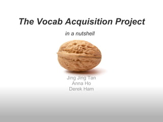 The Vocab Acquisition Project Jing Jing Tan Anna Ho Derek Ham in a nutshell 