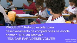 PROJECTO:Reforço escolar para
desenvolvimento de competências na escola
primária 1792 da Tchavola
“EDUCAR PARA DESENVOLVER Elaboração de projectos
UMN – GRUPO G5 2021
 