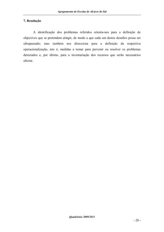 Agrupamento de Escolas de Alcácer do Sal


7. Resolução


       A identificação dos problemas referidos orienta-nos para a definição de
objectivos que se pretendem atingir, de modo a que cada um destes desafios possa ser
ultrapassado; mas também nos direcciona para a definição da respectiva
operacionalização, isto é, medidas a tomar para prevenir ou resolver os problemas
detectados e, por último, para a inventariação dos recursos que serão necessários
afectar.




                                 Quadriénio 2009/2013
                                                                              - 28 -
 
