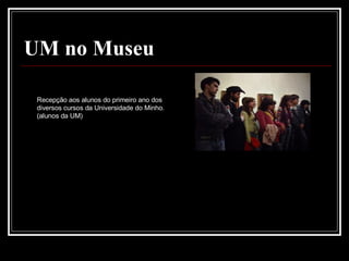 UM no Museu Recepção aos alunos do primeiro ano dos diversos cursos da Universidade do Minho.   (alunos da UM) 