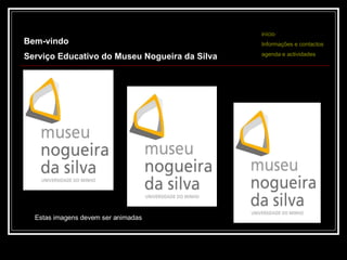 Bem-vindo  Serviço Educativo do Museu Nogueira da Silva  início Informações e contactos agenda e actividades Estas imagens devem ser animadas 