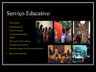 Serviço Educativo Visitas gerais   Visitas temáticas  : Pano p’ ra  mangas   À procura da bicharada   Retrato   Olhar ouvir e sentir o Museu   Conversas com a pintura   Memórias de água: um percurso das fontes de Braga   Música em construção   