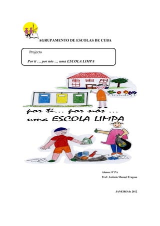 AGRUPAMENTO DE ESCOLAS DE CUBA


Projecto

Por ti … por nós … uma ESCOLA LIMPA




                                      Alunos: 8º PA
                                      Prof: António Manuel Fragoso




                                                 JANEIRO de 2012
 