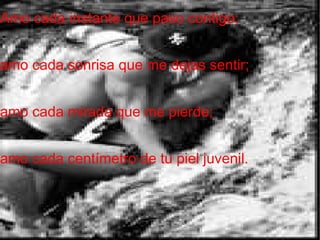 Amo cada instante que paso contigo; amo cada sonrisa que me dejas sentir; amo cada mirada que me pierde; amo cada centímetro de tu piel juvenil.