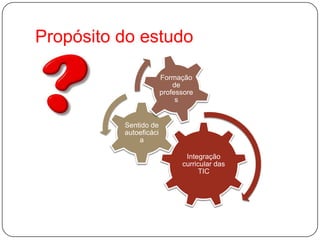 Propósito do estudo

                        Formação
                            de
                        professore
                             s


          Sentido de
          autoeficáci
              a

                               Integração
                              curricular das
                                    TIC
 