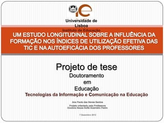 Universidade de
                    Lisboa
               Instituto de Educação




            Projeto de tese
                  Doutoramento
                       em
                   Educação
Tecnologias da Informação e Comunicação na Educação



                        7 Dezembro 2012
 