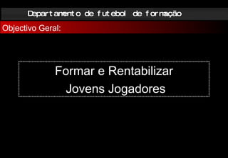 Departamento de futebol de formação Objectivo Geral: Formar e Rentabilizar Jovens Jogadores 