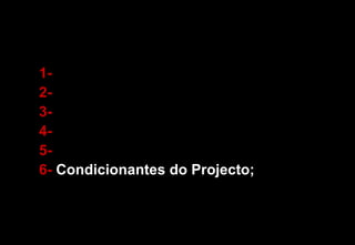1- 2-  3-  4- 5- 6-  Condicionantes do Projecto; 