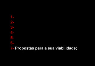 1- 2- 3- 4- 5- 6- 7-  Propostas para a sua viabilidade; 