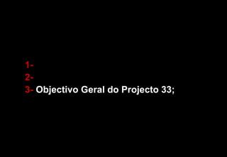 1-  2-  3-  Objectivo Geral do Projecto 33; 