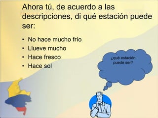 Ahora tú, de acuerdo a las
descripciones, di qué estación puede
ser:
• No hace mucho frío
• Llueve mucho
• Hace fresco
• Hace sol
¿qué estación
puede ser?
 