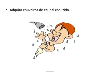 Adquira chuveiros de caudal reduzido.Paulo Seixas