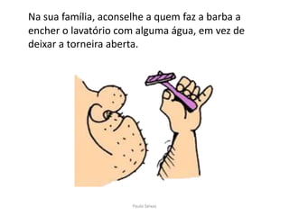 Na sua família, aconselhe a quem faz a barba a encher o lavatório com alguma água, em vez de deixar a torneira aberta.Paulo Seixas