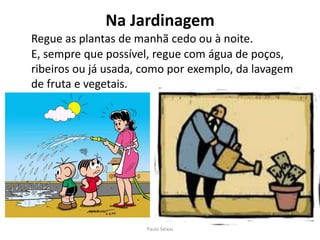 Na JardinagemRegue as plantas de manhã cedo ou à noite. E, sempre que possível, regue com água de poços, ribeiros ou já usada, como por exemplo, da lavagem de fruta e vegetais.Paulo Seixas