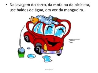 Na lavagem do carro, da mota ou da bicicleta, use baldes de água, em vez da mangueira.Paulo Seixas