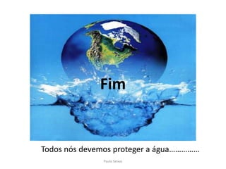         FimTodos nós devemos proteger a água……………Paulo Seixas