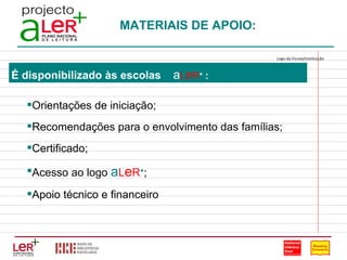 MATERIAIS DE APOIO: É disponibilizado às escolas  a L e R +  : Orientações de iniciação; Recomendações para o envolvimento das famílias; Certificado; Acesso ao logo  a L e R + ; Apoio técnico e financeiro Logo da Escola/Instituição                                                                                 