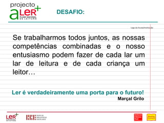 DESAFIO: Se trabalharmos todos juntos, as nossas competências combinadas e o nosso entusiasmo podem fazer de cada lar um lar de leitura e de cada criança um leitor… Ler é verdadeiramente uma porta para o futuro! Marçal Grilo Logo da Escola/Instituição                                                                                 