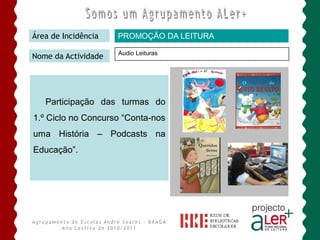 Área de Incidência   PROMOÇÃO DA LEITURA

                     Audio Leituras
Nome da Actividade




   Participação das turmas do
1.º Ciclo no Concurso “Conta-nos
uma História – Podcasts na
Educação”.
 