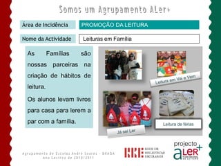 Área de Incidência      PROMOÇÃO DA LEITURA

Nome da Actividade      Leituras em Família

  As         Famílias   são
  nossas parceiras na
  criação de hábitos de
  leitura.

  Os alunos levam livros
  para casa para lerem a
  par com a família.                          Leitura de férias
 