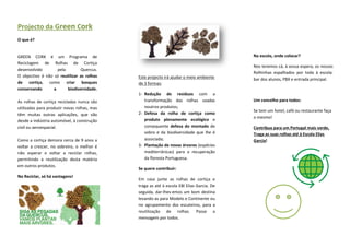 Projecto da Green Cork
O que é?


GREEN CORK é um Programa de                                                               Na escola, onde colocar?
Reciclagem de Rolhas de Cortiça
                                                                                          Nos teremos cá, à vossa espera, os nossos
desenvolvido        pela        Quercus.
                                                                                          Rolhinhas espalhados por toda à escola:
O objectivo é não só reutilizar as rolhas    Este projecto irá ajudar o meio ambiente     bar dos alunos, PBX e entrada principal.
de cortiça, como criar bosques               de 3 formas:
conservando       a      biodiversidade.
                                             1- Redução de resíduos com a
As rolhas de cortiça recicladas nunca são       transformação das rolhas usadas           Um concelho para todos:
utilizadas para produzir novas rolhas, mas      noutros produtos;
                                                                                          Se tem um hotel, café ou restaurante faça
têm muitas outras aplicações, que vão        2- Defesa da rolha de cortiça como
                                                                                          o mesmo!
desde a indústria automóvel, à construção       produto plenamente ecológico e
civil ou aeroespacial.                          consequente defesa do montado de          Contribua para um Portugal mais verde,
                                                sobro e da biodiversidade que lhe é       Traga as suas rolhas até à Escola Elias
Como a cortiça demora cerca de 9 anos a         associada;                                Garcia!
voltar a crescer, no sobreiro, o melhor é    3- Plantação de novas árvores (espécies
não esperar e voltar a reciclar rolhas,         mediterrânicas) para a recuperação
permitindo a reutilização desta matéria         da floresta Portuguesa.
em outros produtos.
                                             Se quere contribuir:
No Reciclar, só há vantagens!
                                             Em casa junte as rolhas de cortiça e
                                             traga as até à escola EBI Elias Garcia. De
                                             seguida, dar-lhes-emos um bom destina
                                             levando-as para Modelo e Continente ou
                                             no agrupamento dos escuteiros, para a
                                             reutilização de rolhas. Passe a
                                             mensagem por todos.
 