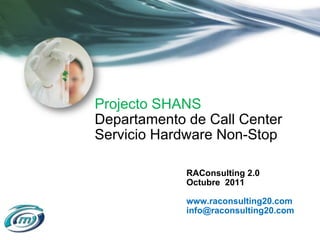 Projecto SHANS   Departamento de Call Center Servicio Hardware Non-Stop RAConsulting 2.0 Octubre  2011 www.raconsulting20.com [email_address] 