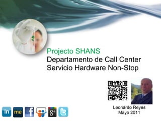 Projecto SHANS
Departamento de Call Center
Servicio Hardware Non-Stop




                   Leonardo Reyes
                     Mayo 2011
 